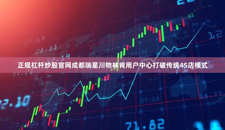 正规杠杆炒股官网成都瑞星川物林肯用户中心打破传统4S店模式