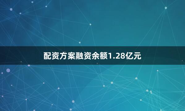 配资方案融资余额1.28亿元