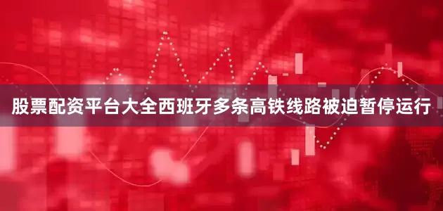 股票配资平台大全西班牙多条高铁线路被迫暂停运行