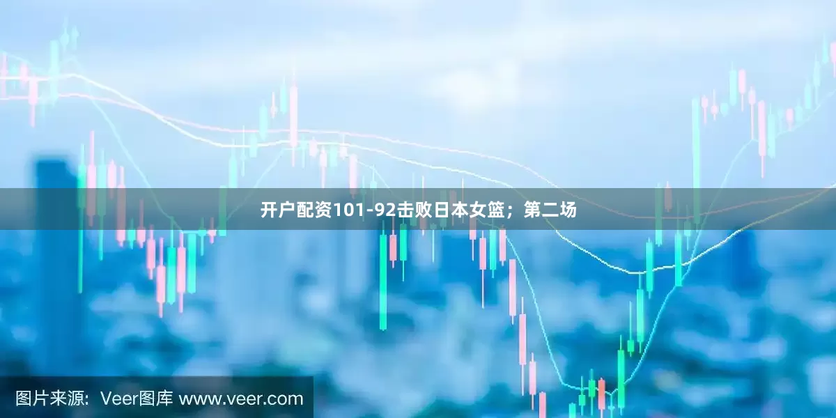 开户配资101-92击败日本女篮；第二场