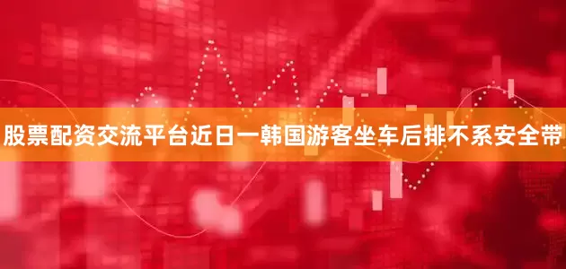 股票配资交流平台近日一韩国游客坐车后排不系安全带