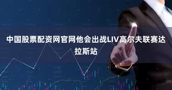 中国股票配资网官网他会出战LIV高尔夫联赛达拉斯站