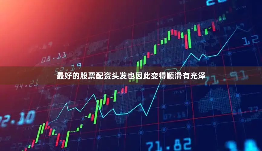 最好的股票配资头发也因此变得顺滑有光泽