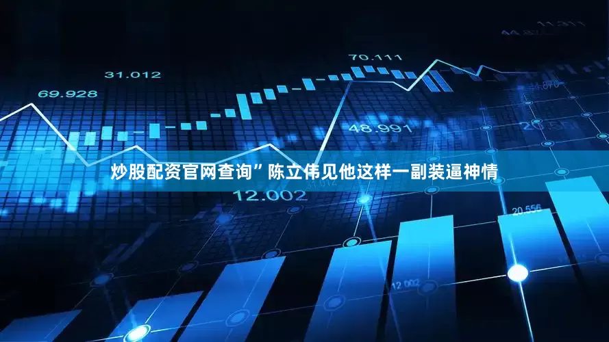 炒股配资官网查询”陈立伟见他这样一副装逼神情