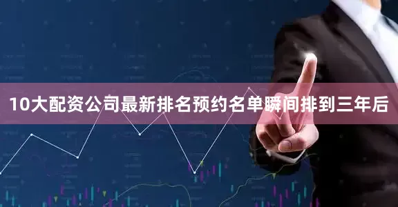 10大配资公司最新排名预约名单瞬间排到三年后