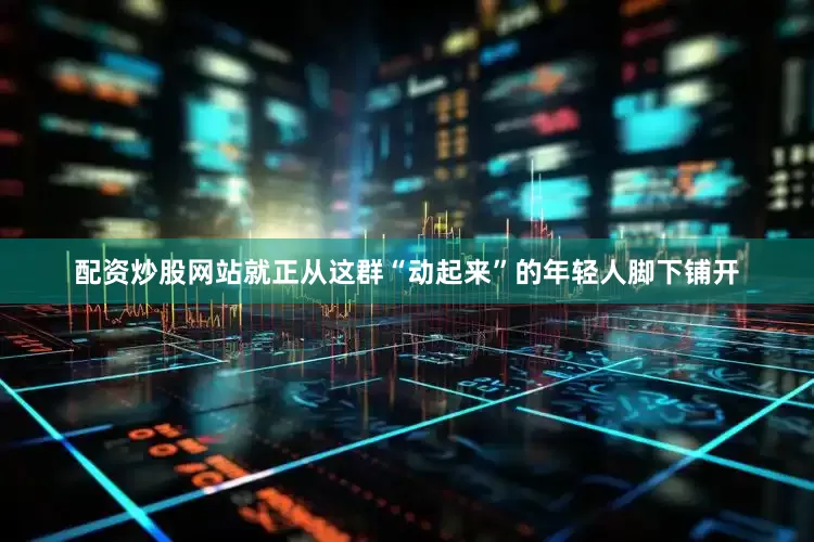 配资炒股网站就正从这群“动起来”的年轻人脚下铺开