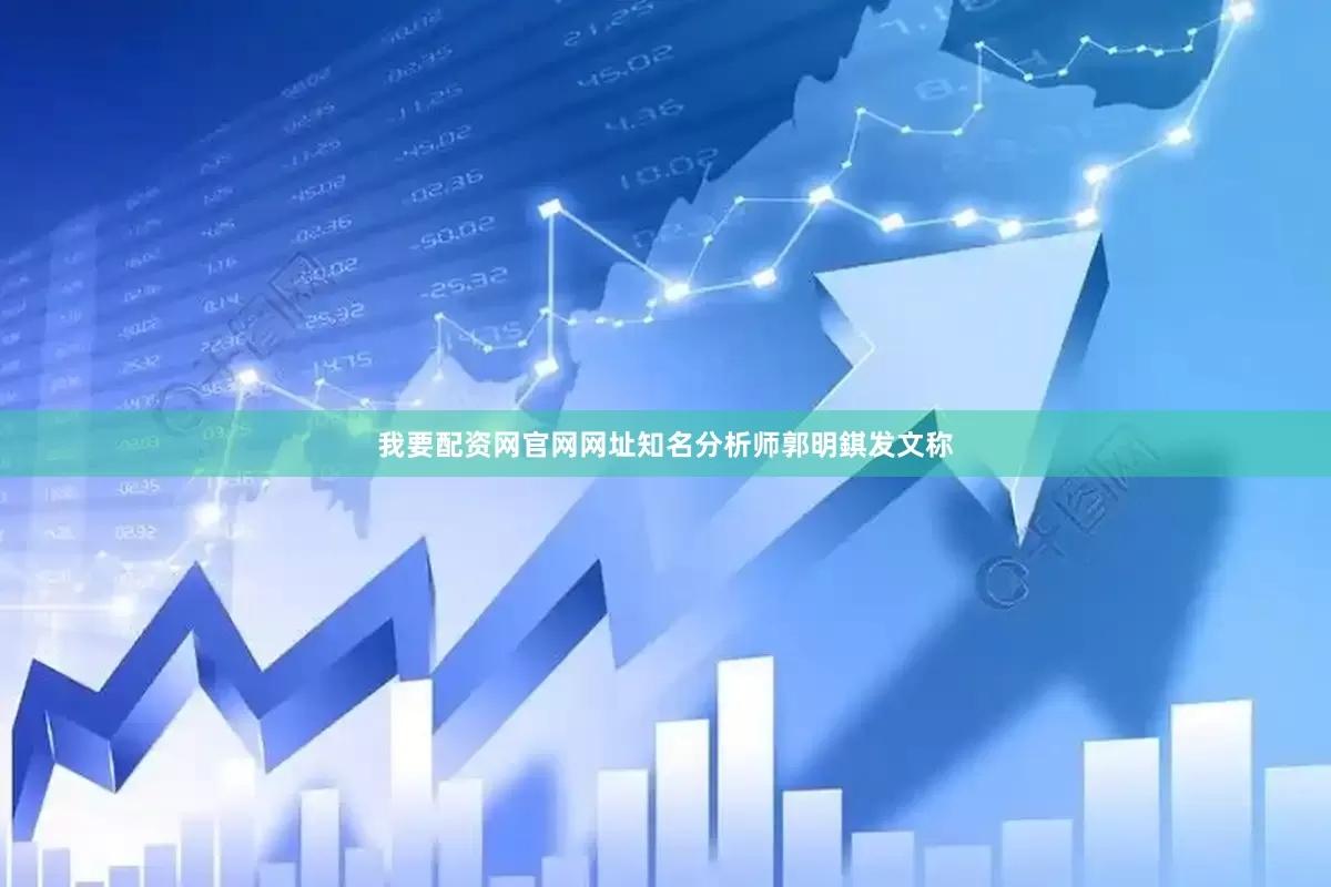 我要配资网官网网址知名分析师郭明錤发文称