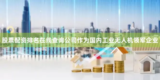 股票配资排名在线查询公司作为国内工业无人机领军企业