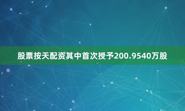 股票按天配资其中首次授予200.9540万股