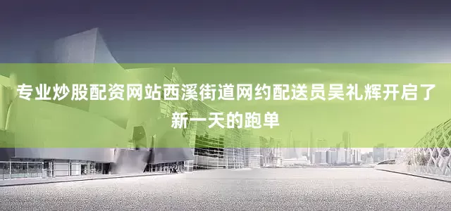 专业炒股配资网站西溪街道网约配送员吴礼辉开启了新一天的跑单