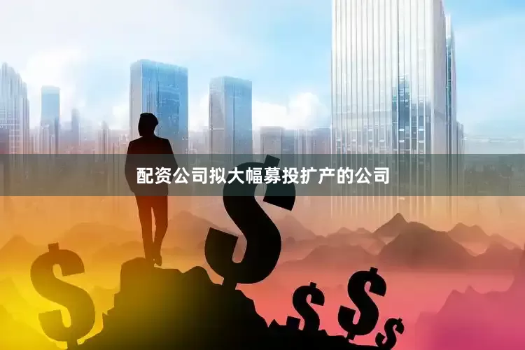 配资公司拟大幅募投扩产的公司
