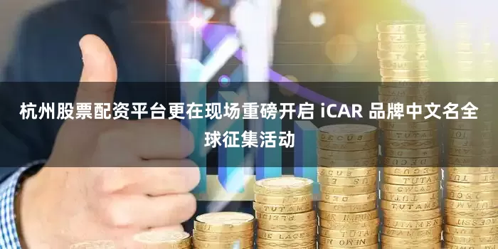 杭州股票配资平台更在现场重磅开启 iCAR 品牌中文名全球征集活动