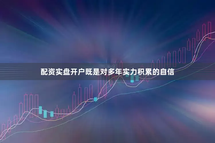 配资实盘开户既是对多年实力积累的自信