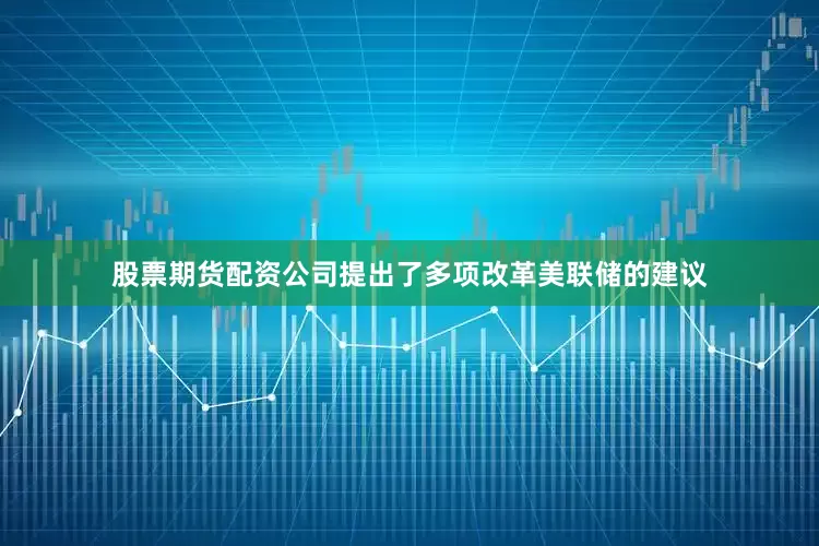 股票期货配资公司提出了多项改革美联储的建议