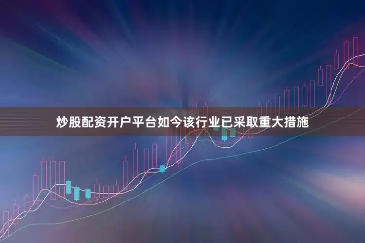 炒股配资开户平台如今该行业已采取重大措施