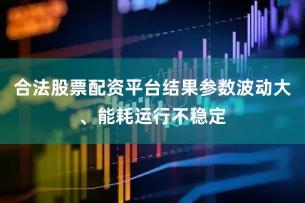 合法股票配资平台结果参数波动大、能耗运行不稳定